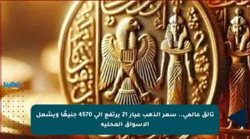 تألق عالمي.. سعر الذهب عيار 21 يرتفع إلى 4570 جنيهًا ويشعل الأسواق المحلية